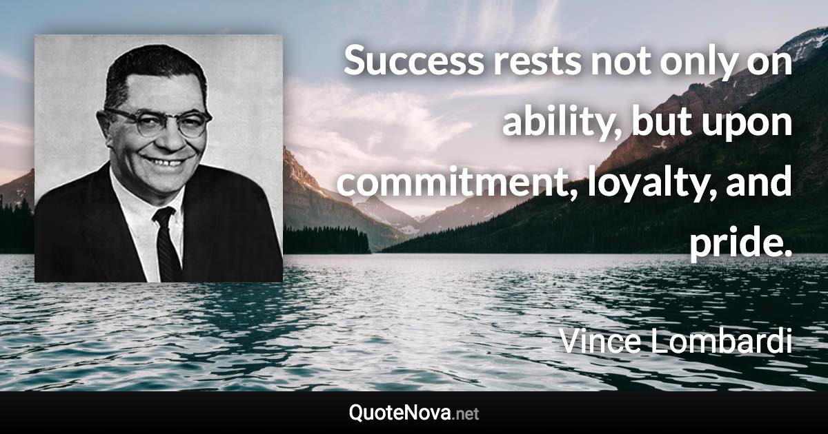 Success rests not only on ability, but upon commitment, loyalty, and pride. - Vince Lombardi quote