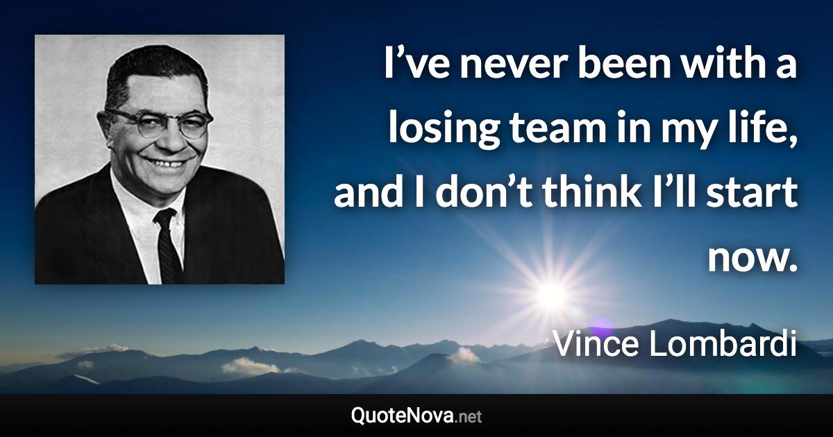 I’ve never been with a losing team in my life, and I don’t think I’ll start now. - Vince Lombardi quote