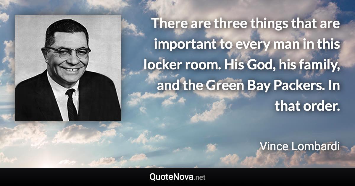 There are three things that are important to every man in this locker room. His God, his family, and the Green Bay Packers. In that order. - Vince Lombardi quote