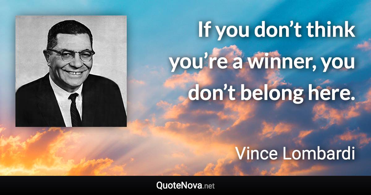 If you don’t think you’re a winner, you don’t belong here. - Vince Lombardi quote