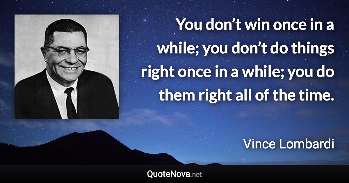 You don’t win once in a while; you don’t do things right once in a while; you do them right all of the time. - Vince Lombardi quote