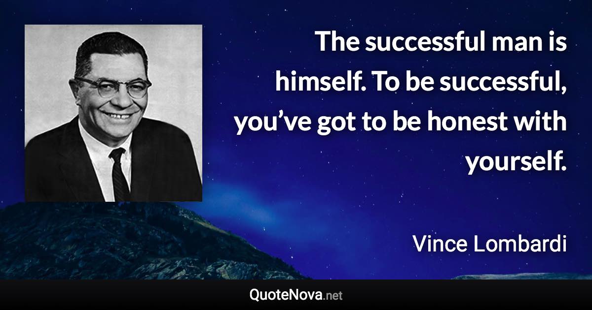 The successful man is himself. To be successful, you’ve got to be honest with yourself. - Vince Lombardi quote