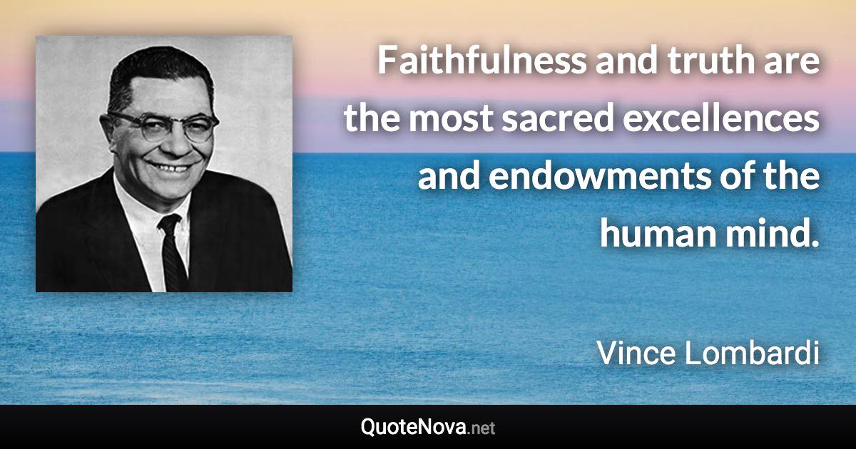 Faithfulness and truth are the most sacred excellences and endowments of the human mind. - Vince Lombardi quote