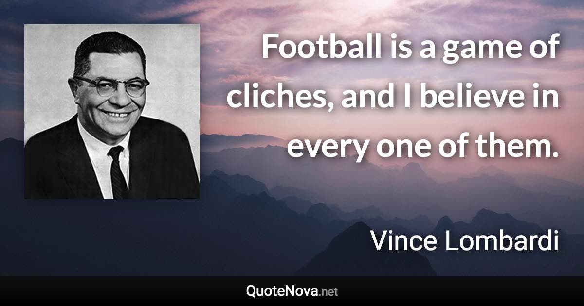 Football is a game of cliches, and I believe in every one of them. - Vince Lombardi quote