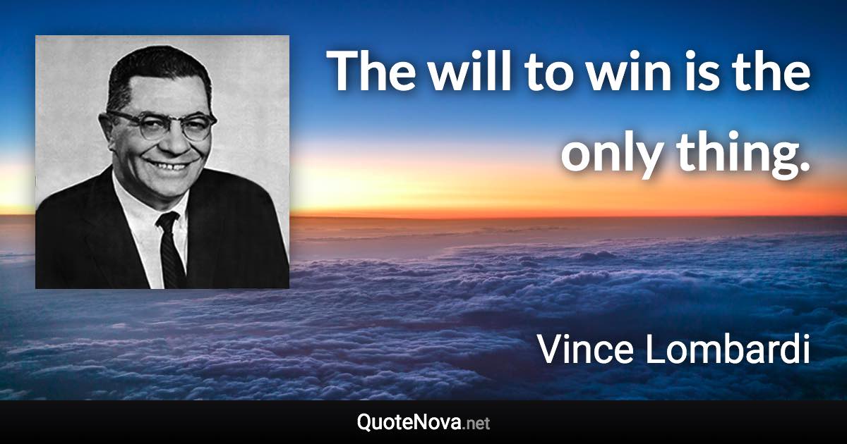 The will to win is the only thing. - Vince Lombardi quote