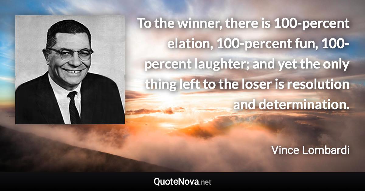 To the winner, there is 100-percent elation, 100-percent fun, 100-percent laughter; and yet the only thing left to the loser is resolution and determination. - Vince Lombardi quote