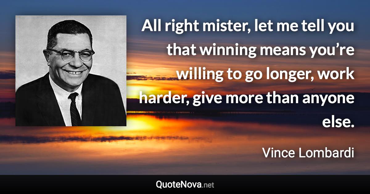 All right mister, let me tell you that winning means you’re willing to go longer, work harder, give more than anyone else. - Vince Lombardi quote