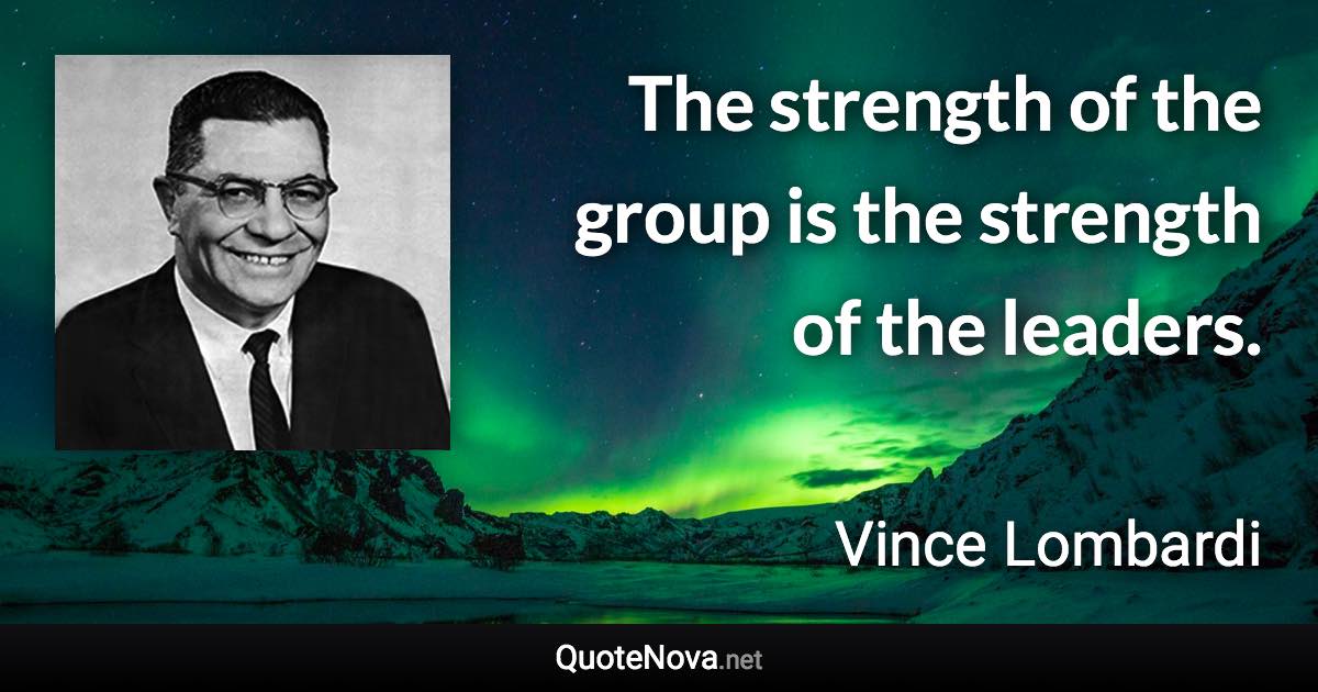 The strength of the group is the strength of the leaders. - Vince Lombardi quote