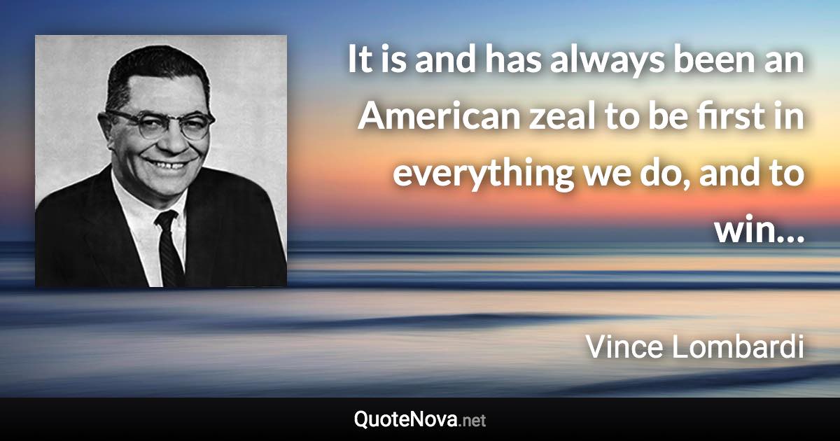 It is and has always been an American zeal to be first in everything we do, and to win… - Vince Lombardi quote