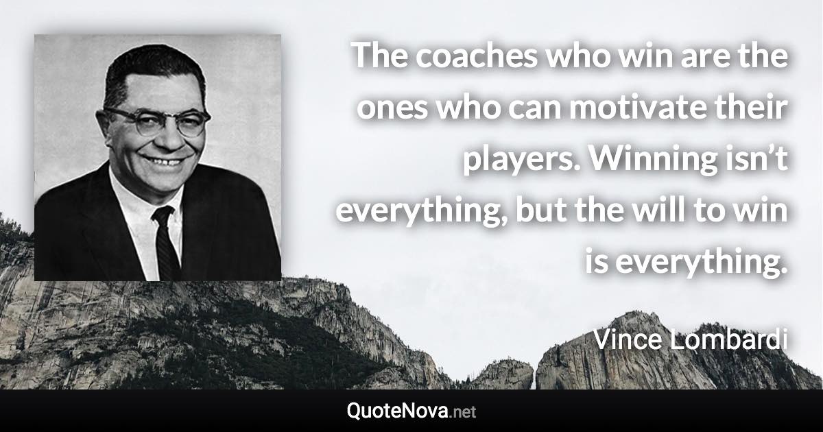 The coaches who win are the ones who can motivate their players. Winning isn’t everything, but the will to win is everything. - Vince Lombardi quote