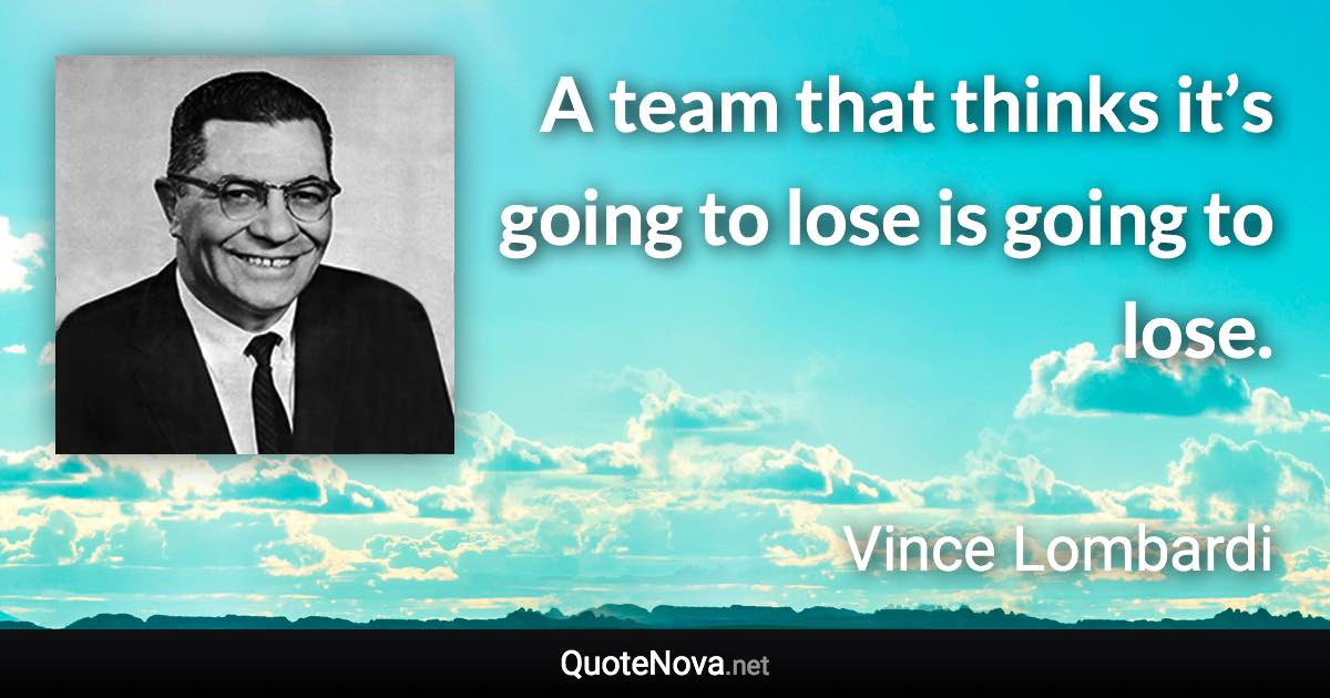A team that thinks it’s going to lose is going to lose. - Vince Lombardi quote