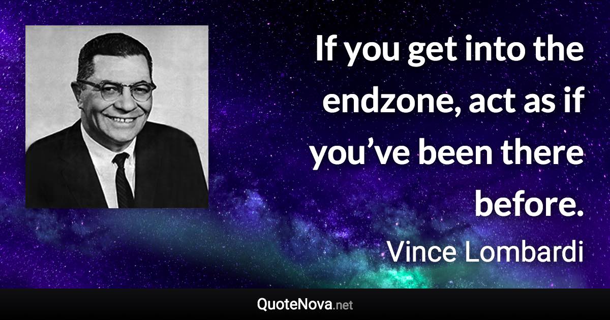 If you get into the endzone, act as if you’ve been there before. - Vince Lombardi quote