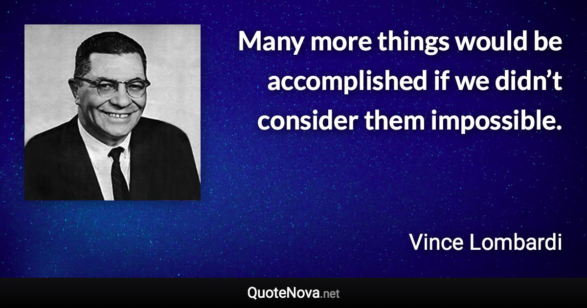 Many more things would be accomplished if we didn’t consider them impossible. - Vince Lombardi quote