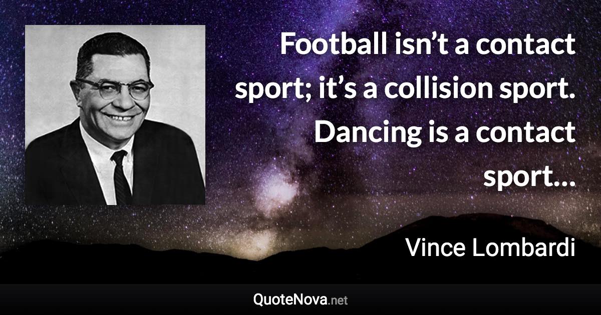 Football isn’t a contact sport; it’s a collision sport. Dancing is a contact sport… - Vince Lombardi quote