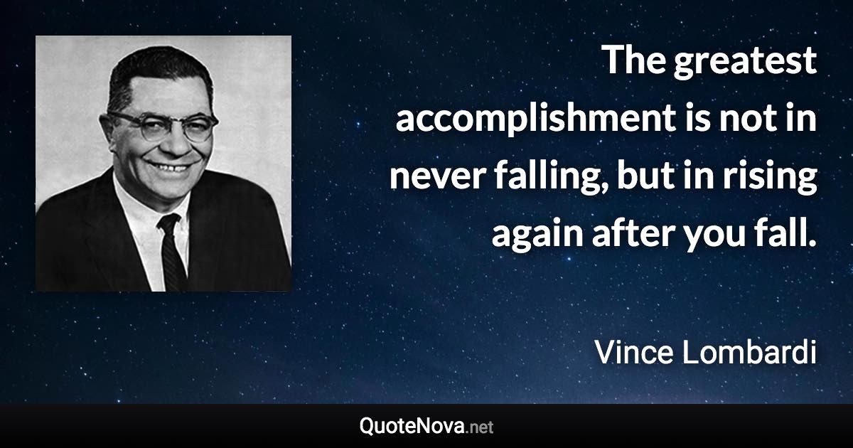 The greatest accomplishment is not in never falling, but in rising again after you fall. - Vince Lombardi quote