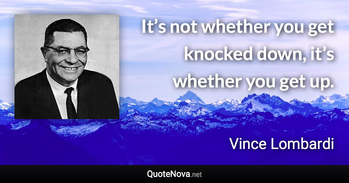It’s not whether you get knocked down, it’s whether you get up. - Vince Lombardi quote