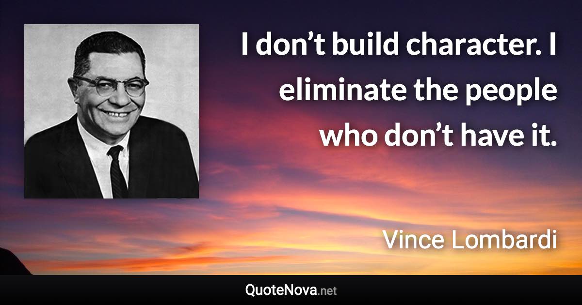 I don’t build character. I eliminate the people who don’t have it. - Vince Lombardi quote