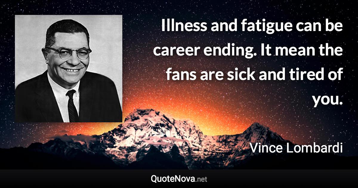 Illness and fatigue can be career ending. It mean the fans are sick and tired of you. - Vince Lombardi quote