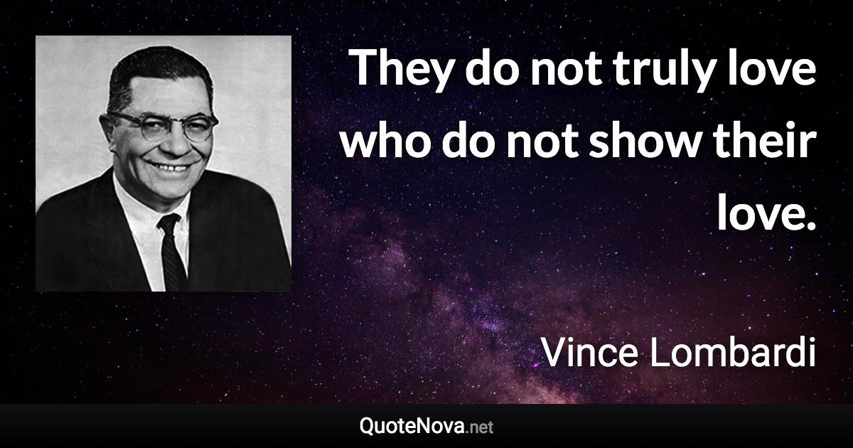 They do not truly love who do not show their love. - Vince Lombardi quote