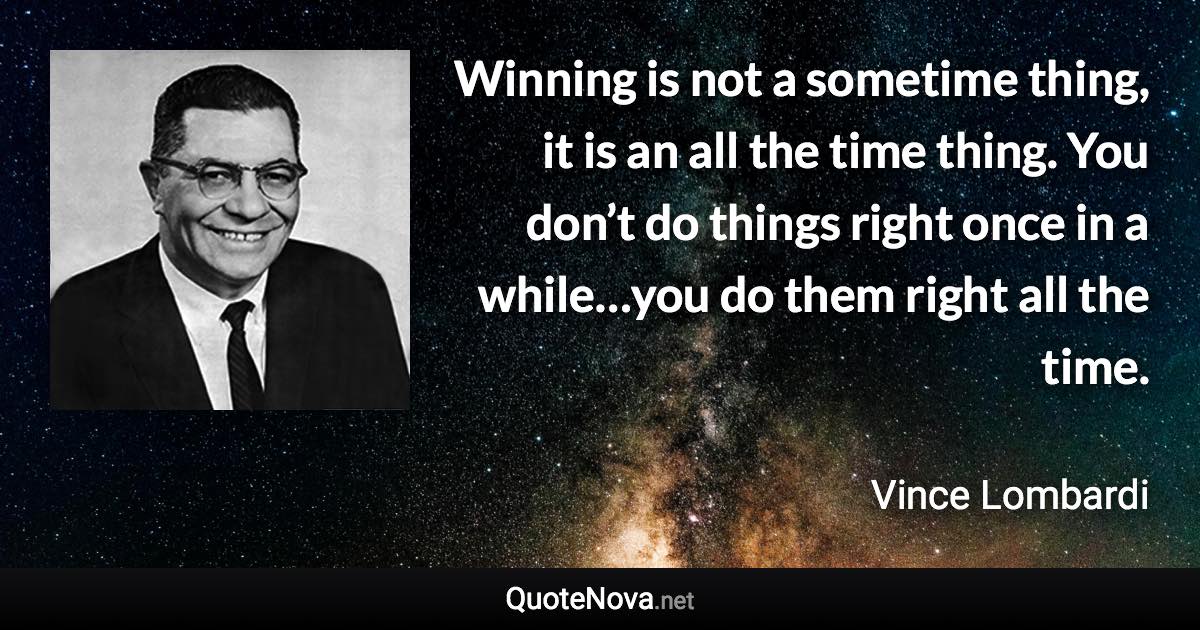 Winning is not a sometime thing, it is an all the time thing. You don’t do things right once in a while…you do them right all the time. - Vince Lombardi quote