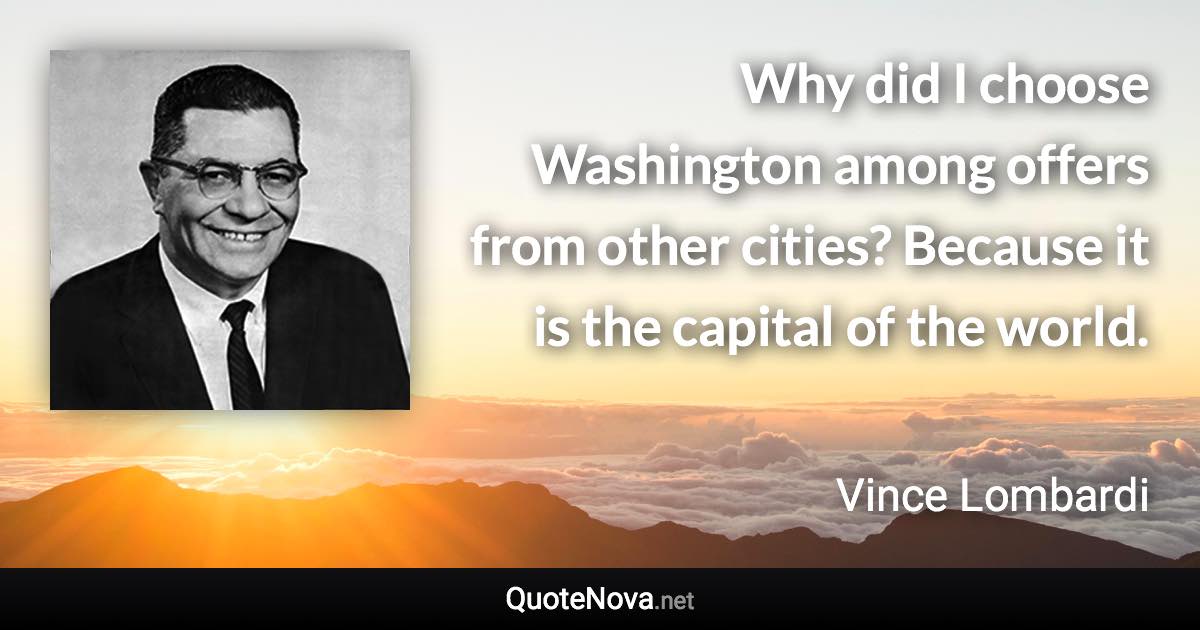 Why did I choose Washington among offers from other cities? Because it is the capital of the world. - Vince Lombardi quote