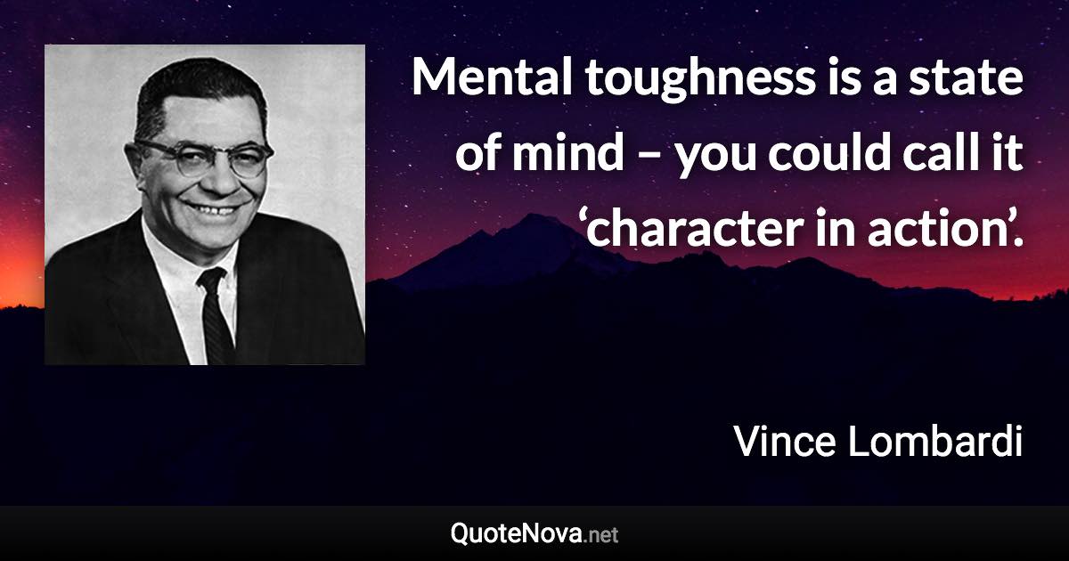 Mental toughness is a state of mind – you could call it ‘character in action’. - Vince Lombardi quote
