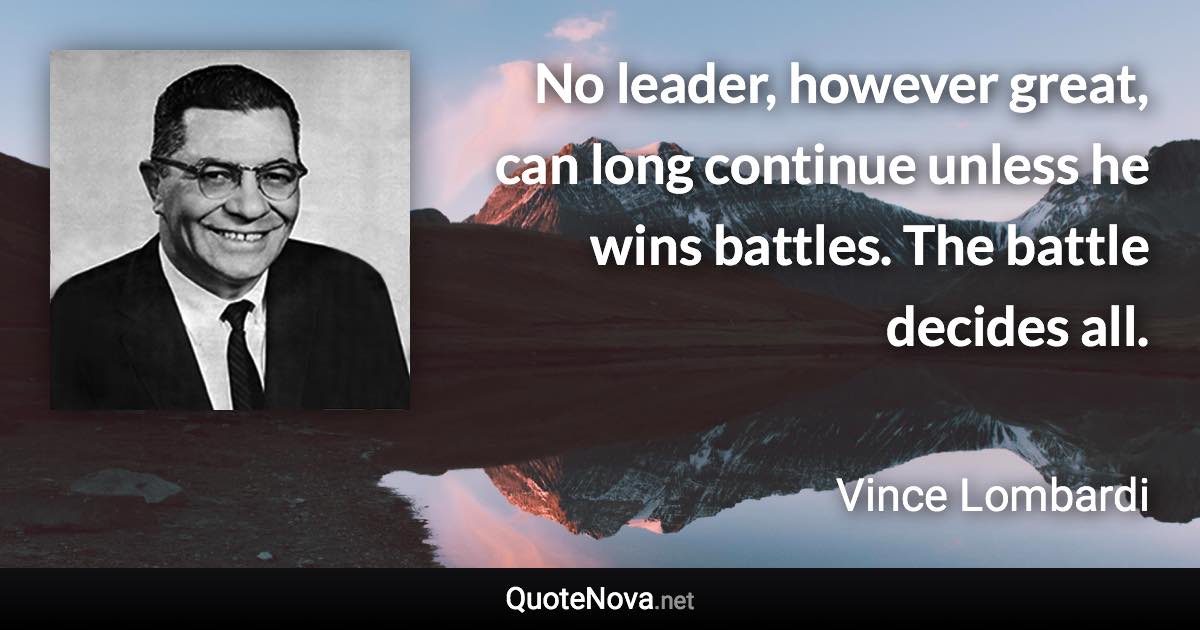 No leader, however great, can long continue unless he wins battles. The battle decides all. - Vince Lombardi quote