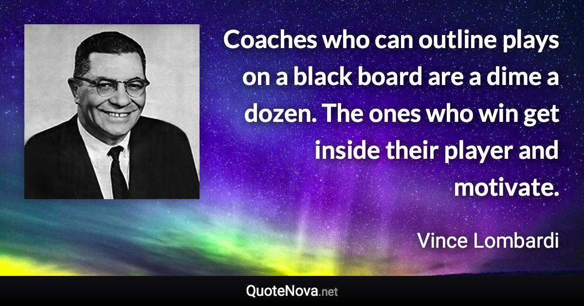 Coaches who can outline plays on a black board are a dime a dozen. The ones who win get inside their player and motivate. - Vince Lombardi quote