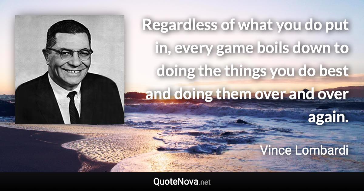 Regardless of what you do put in, every game boils down to doing the things you do best and doing them over and over again. - Vince Lombardi quote