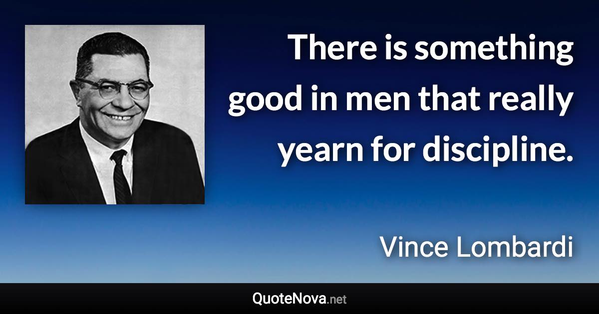 There is something good in men that really yearn for discipline. - Vince Lombardi quote