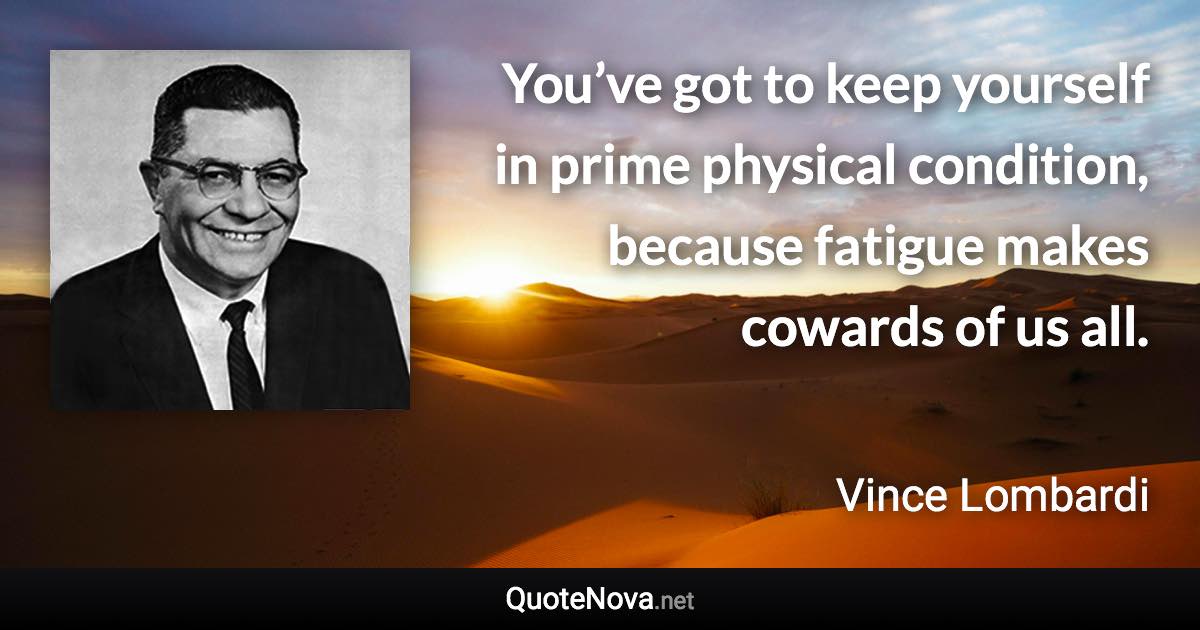 You’ve got to keep yourself in prime physical condition, because fatigue makes cowards of us all. - Vince Lombardi quote