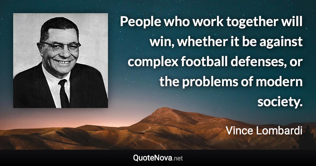 People who work together will win, whether it be against complex football defenses, or the problems of modern society. - Vince Lombardi quote