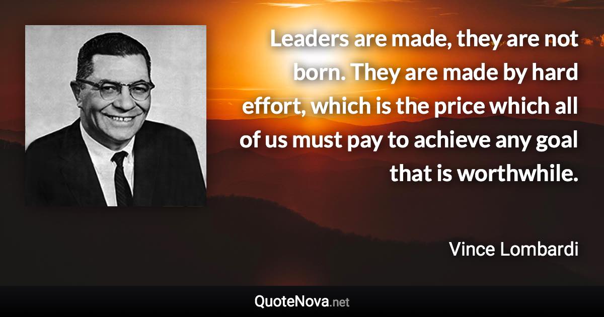 Leaders are made, they are not born. They are made by hard effort, which is the price which all of us must pay to achieve any goal that is worthwhile. - Vince Lombardi quote