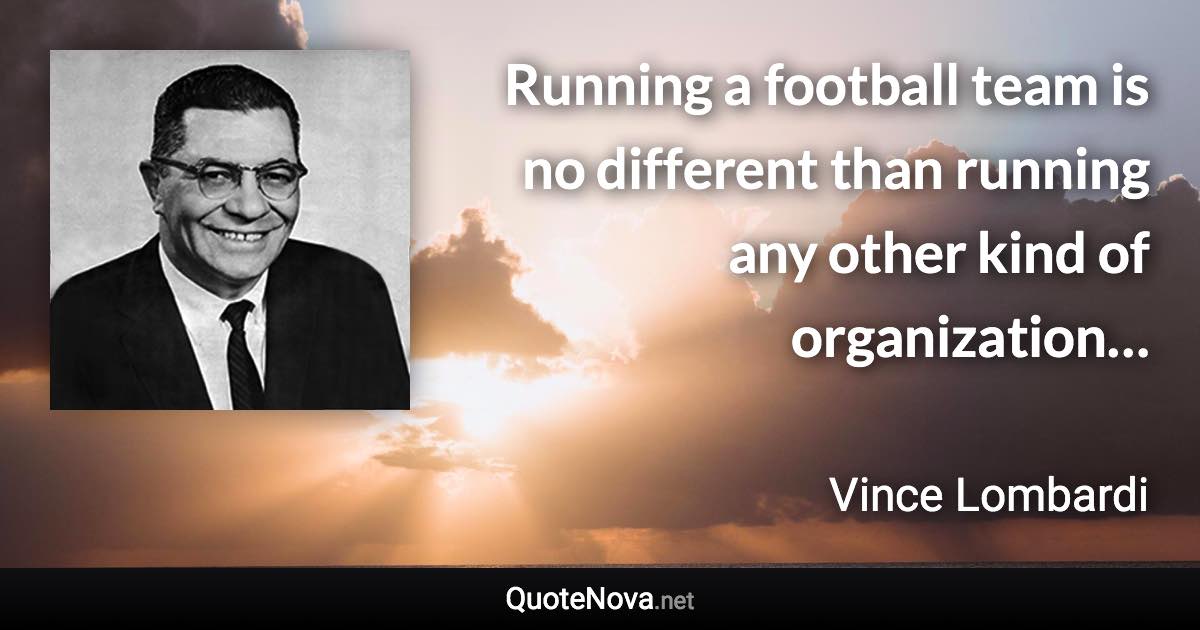 Running a football team is no different than running any other kind of organization… - Vince Lombardi quote