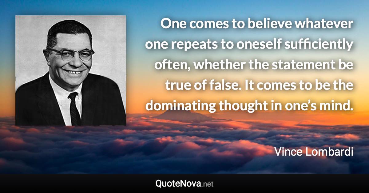 One comes to believe whatever one repeats to oneself sufficiently often, whether the statement be true of false. It comes to be the dominating thought in one’s mind. - Vince Lombardi quote