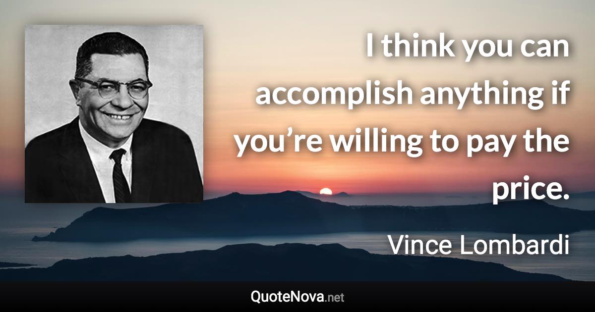 I think you can accomplish anything if you’re willing to pay the price. - Vince Lombardi quote