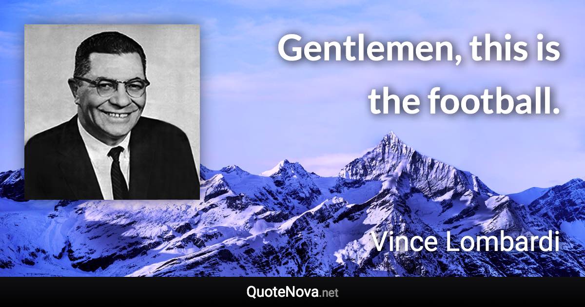 Gentlemen, this is the football. - Vince Lombardi quote