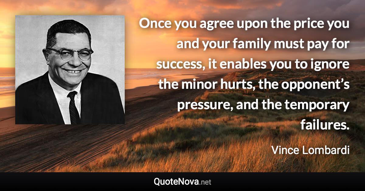 Once you agree upon the price you and your family must pay for success, it enables you to ignore the minor hurts, the opponent’s pressure, and the temporary failures. - Vince Lombardi quote