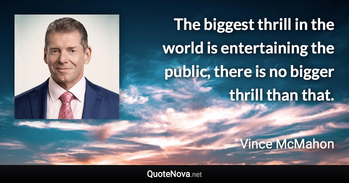 The biggest thrill in the world is entertaining the public, there is no bigger thrill than that. - Vince McMahon quote