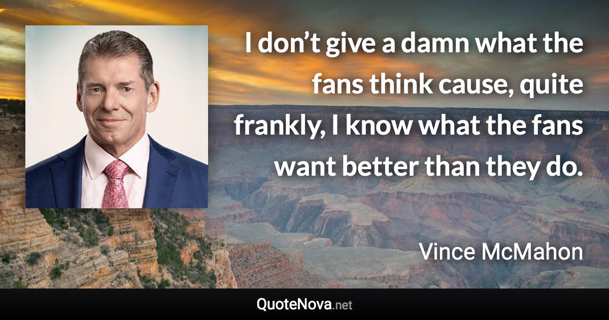 I don’t give a damn what the fans think cause, quite frankly, I know what the fans want better than they do. - Vince McMahon quote