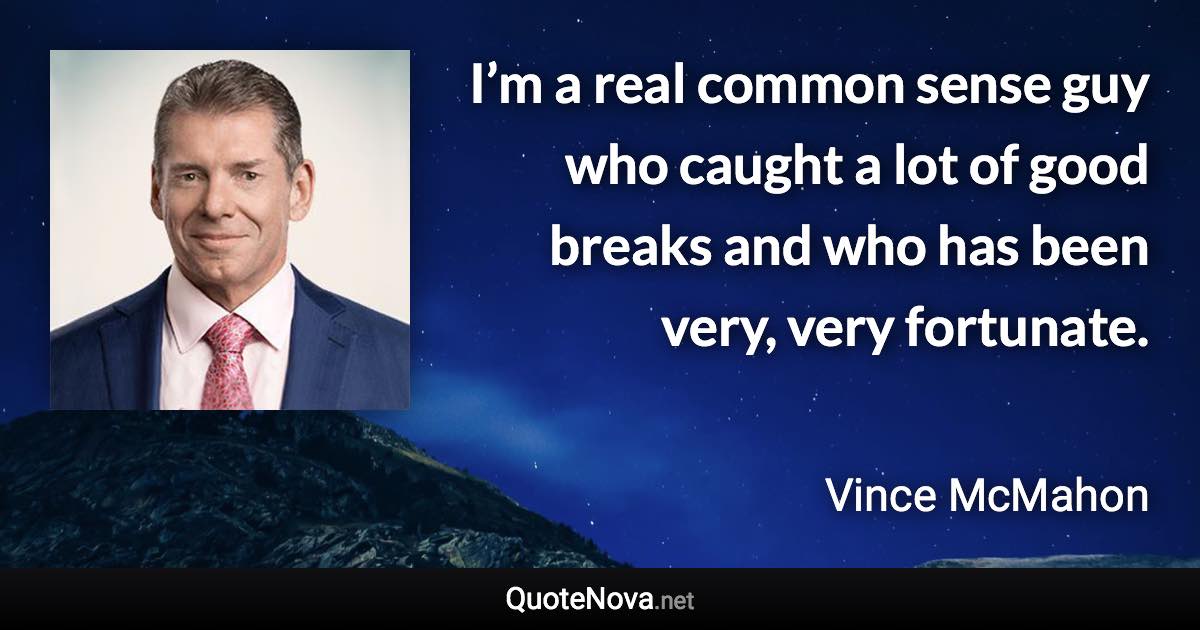 I’m a real common sense guy who caught a lot of good breaks and who has been very, very fortunate. - Vince McMahon quote
