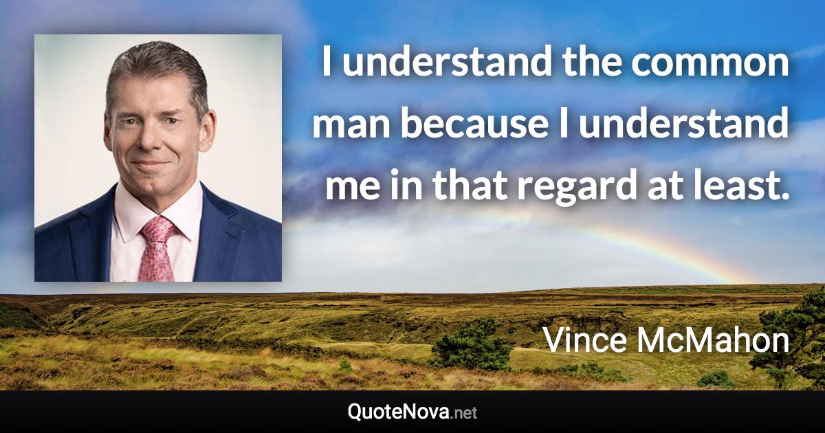I understand the common man because I understand me in that regard at least. - Vince McMahon quote