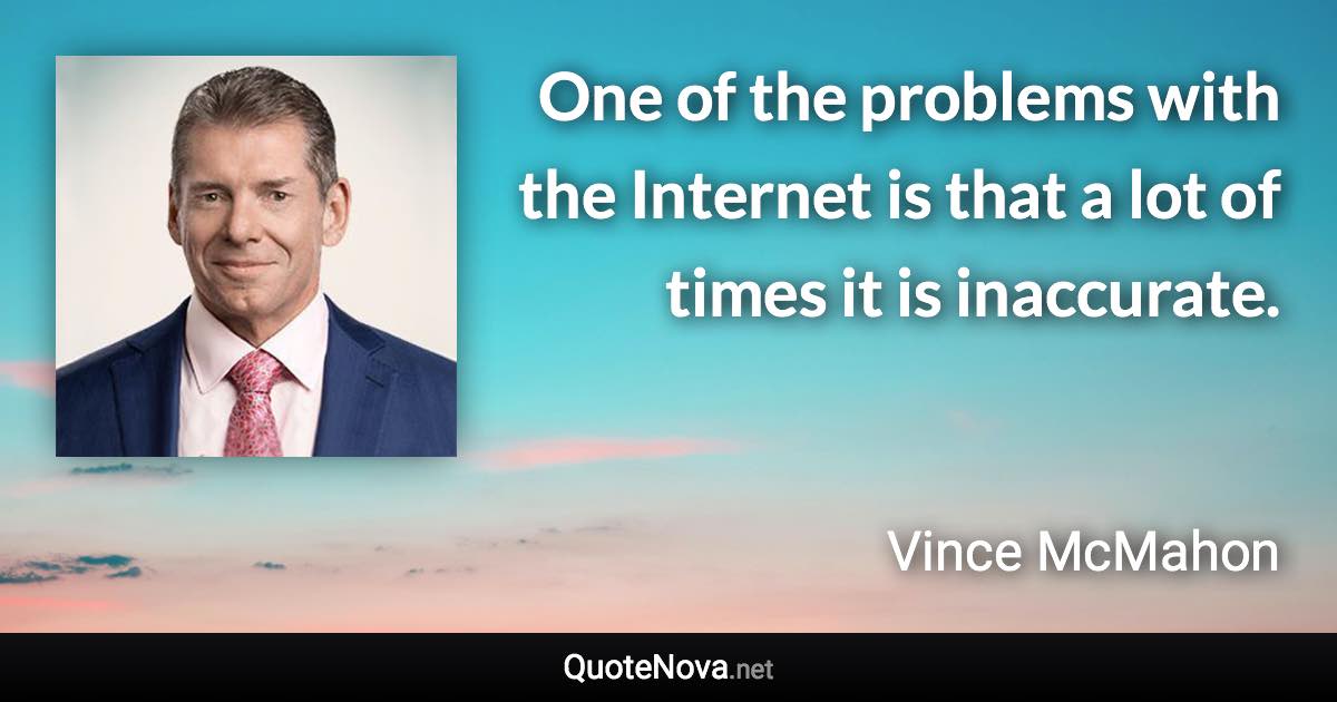 One of the problems with the Internet is that a lot of times it is inaccurate. - Vince McMahon quote