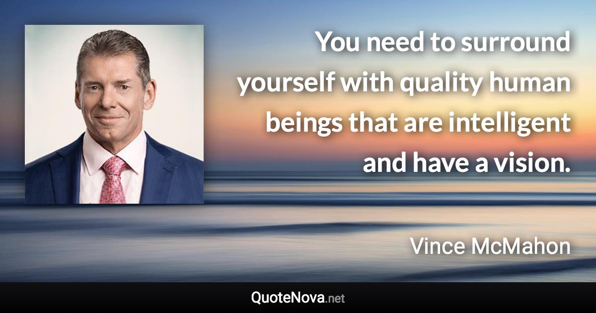 You need to surround yourself with quality human beings that are intelligent and have a vision. - Vince McMahon quote