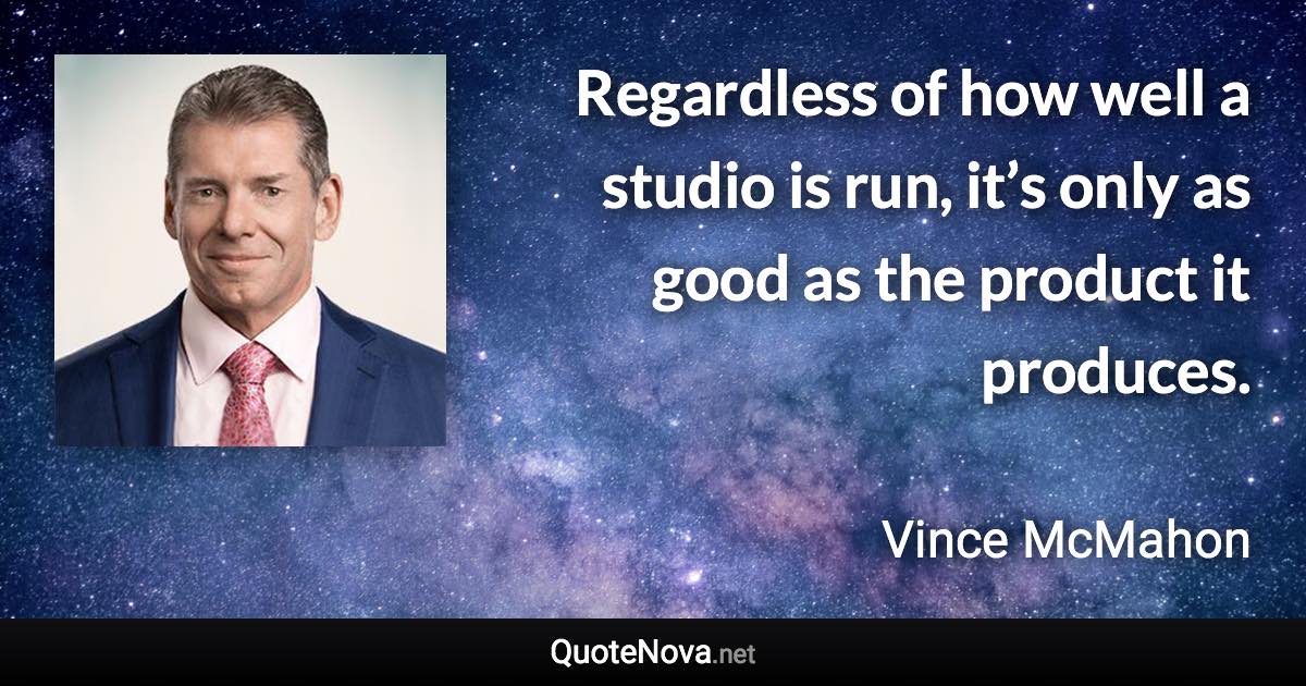 Regardless of how well a studio is run, it’s only as good as the product it produces. - Vince McMahon quote
