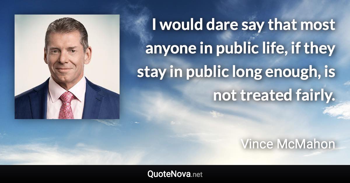 I would dare say that most anyone in public life, if they stay in public long enough, is not treated fairly. - Vince McMahon quote