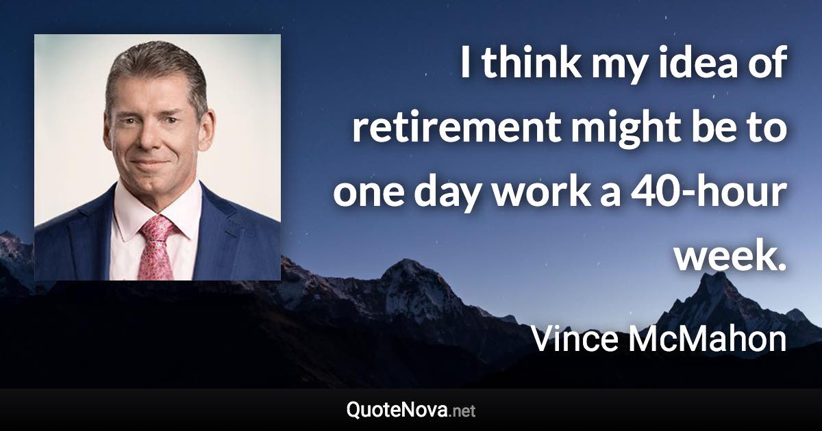 I think my idea of retirement might be to one day work a 40-hour week. - Vince McMahon quote