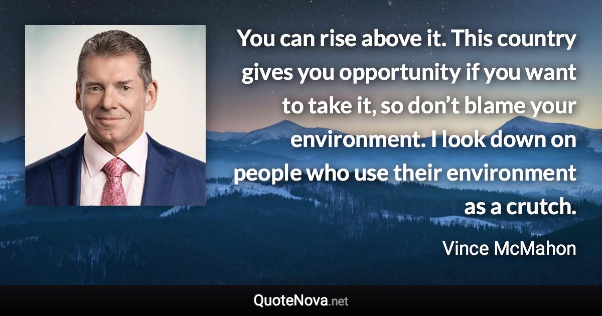 You can rise above it. This country gives you opportunity if you want to take it, so don’t blame your environment. I look down on people who use their environment as a crutch. - Vince McMahon quote
