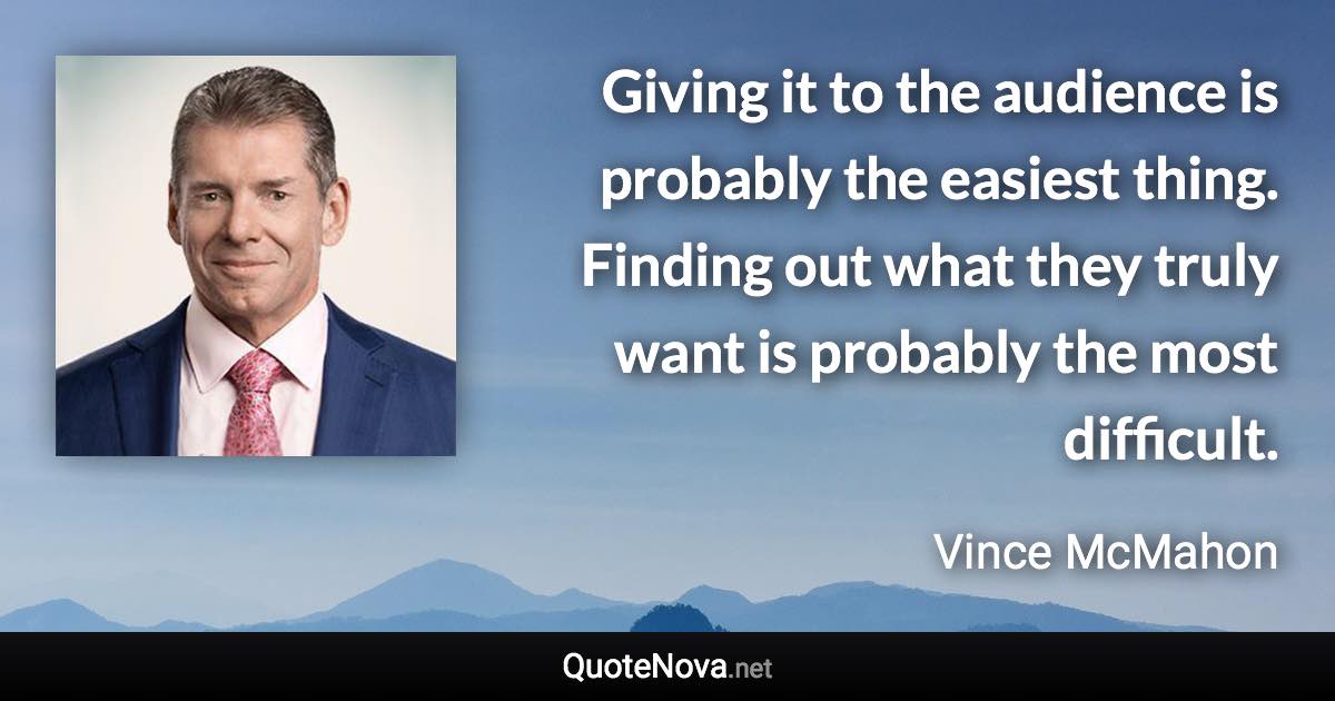 Giving it to the audience is probably the easiest thing. Finding out what they truly want is probably the most difficult. - Vince McMahon quote