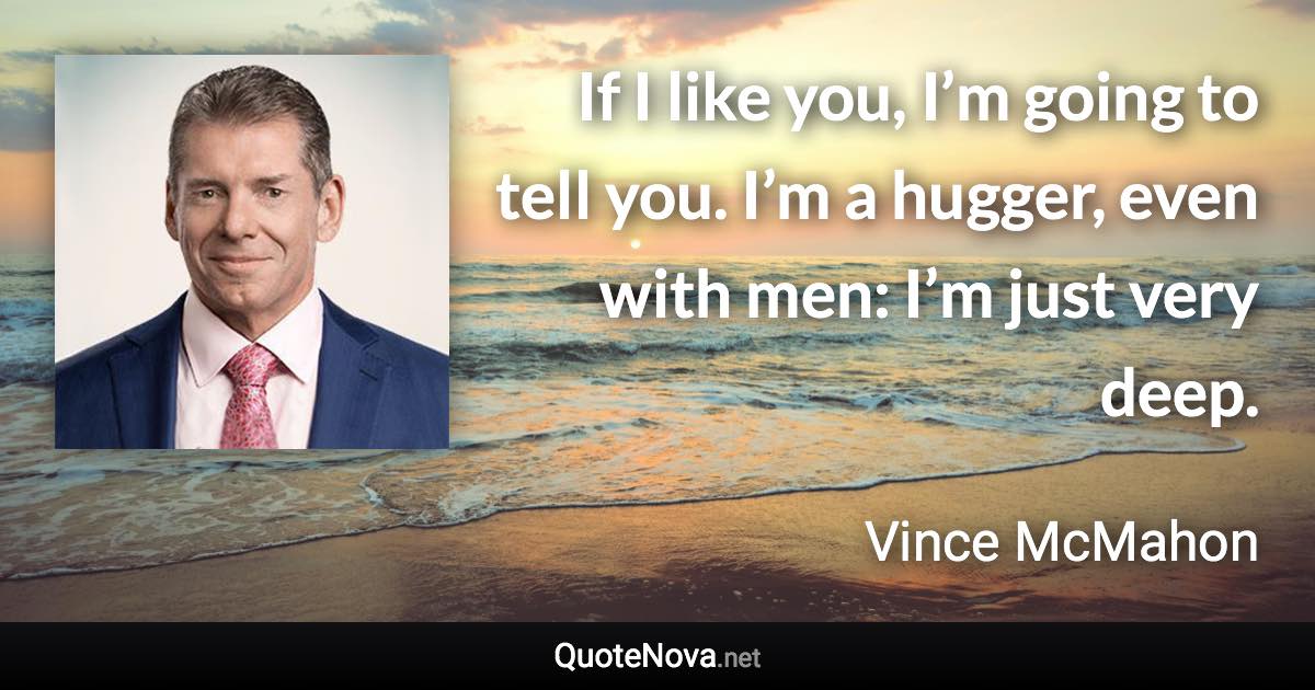 If I like you, I’m going to tell you. I’m a hugger, even with men: I’m just very deep. - Vince McMahon quote